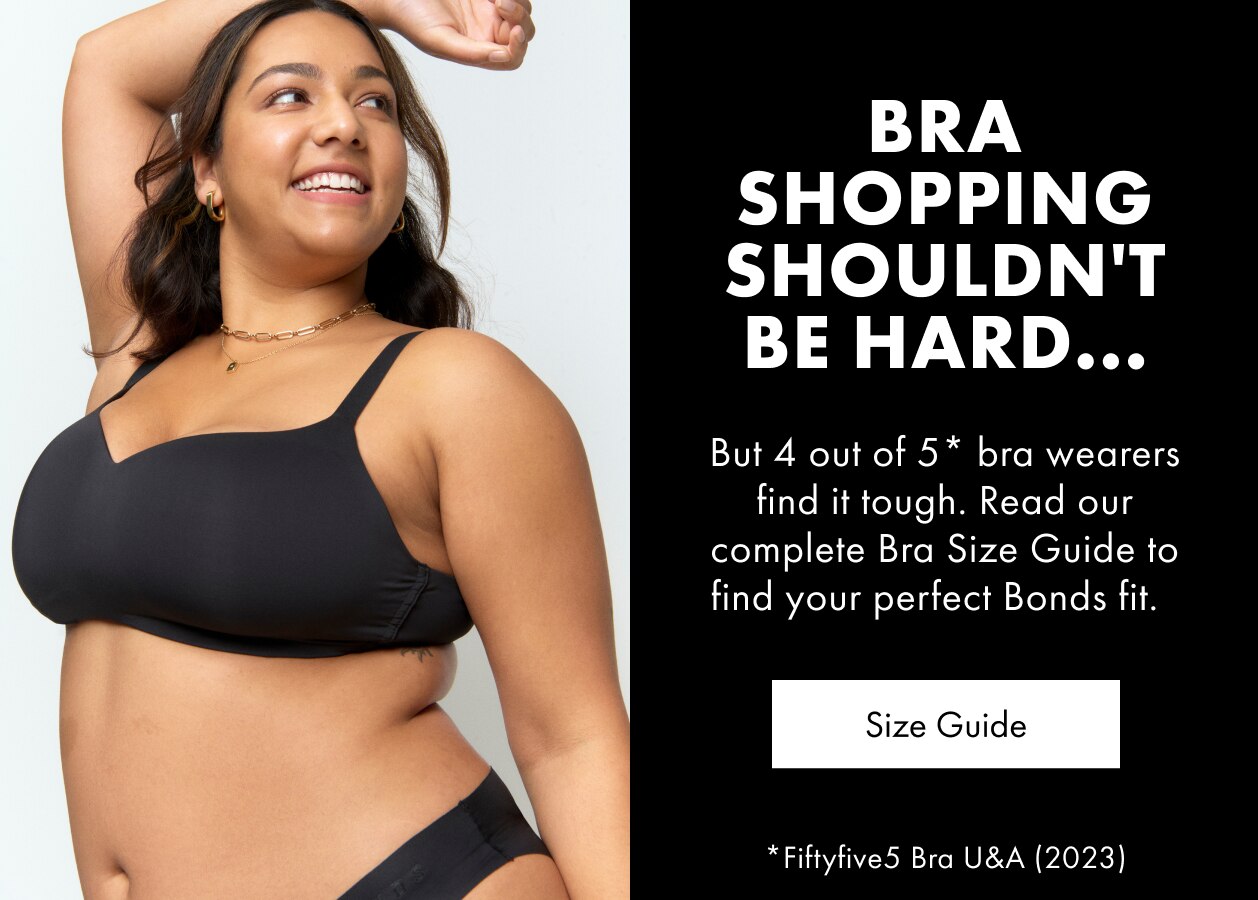 Bra shopping shouldn't be hard. But 4 out of 5 bra wearers find it tough. Read our complete Bra Size Guide to find your perfect Bonds fit.