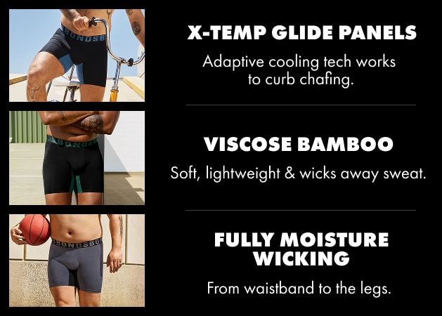 Why chafe off works. Hello X-temp glide panels. Adaptive cooling tech works to curb chafing. Hello viscose bamboo. Soft, lightweight and wicks away sweat. Hello fully moisture wicking. From waistband to the legs.