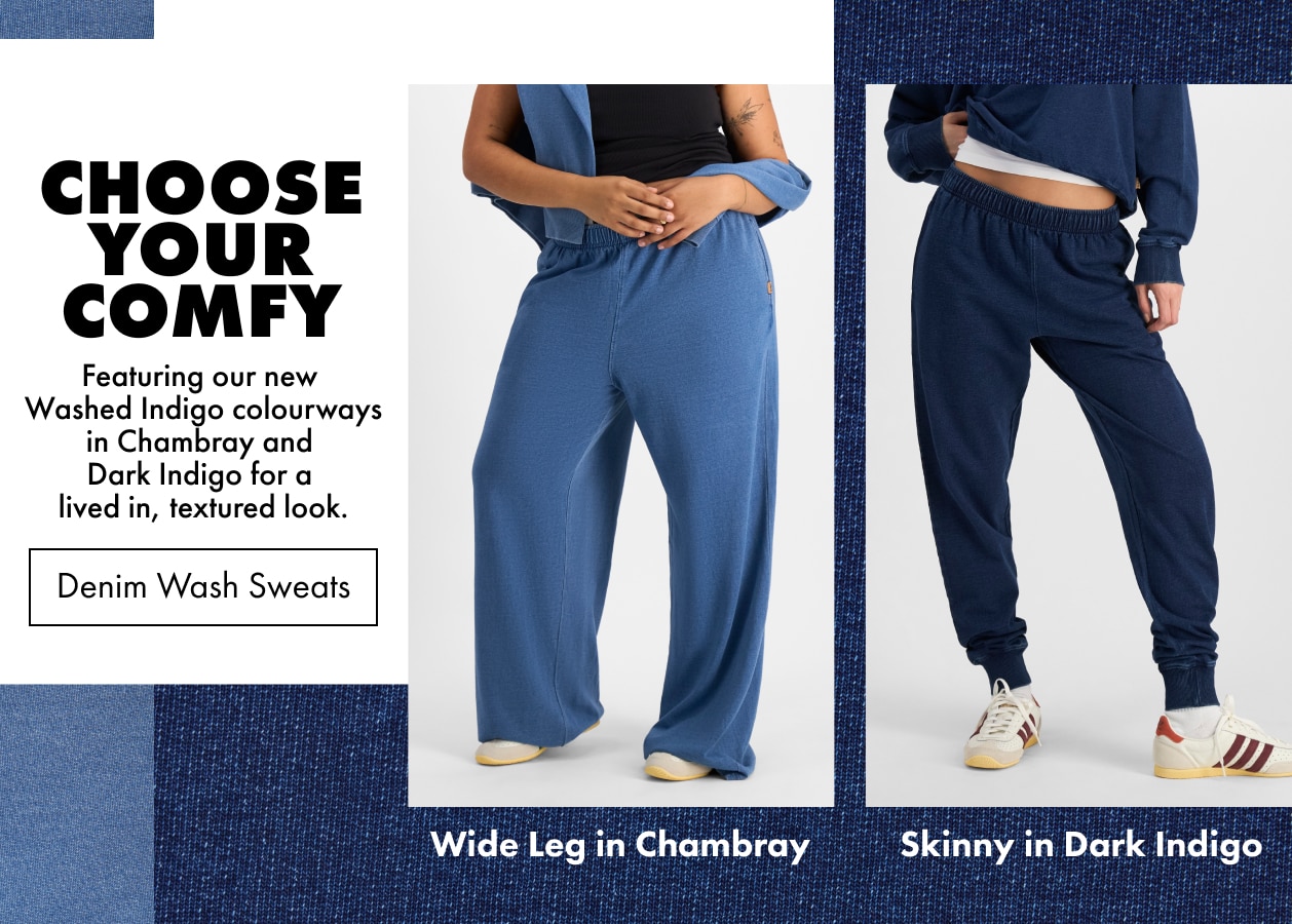 Choose your comfy. Sweats now in two Denim washes to style your way.