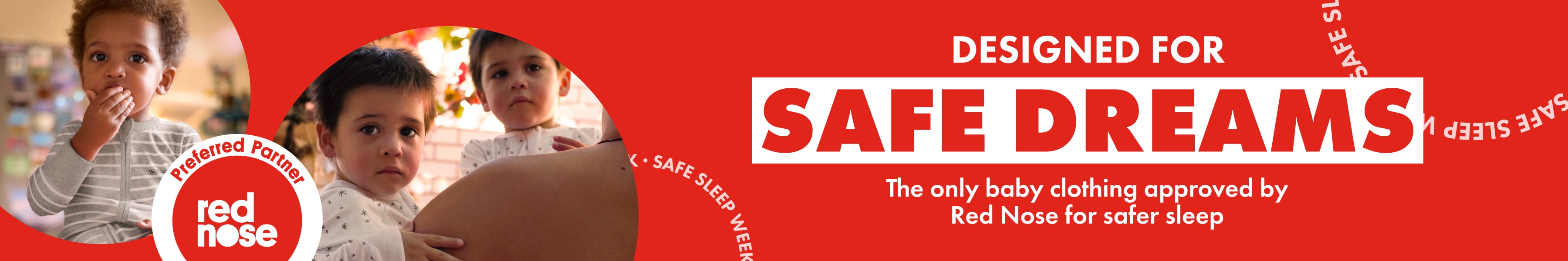 DESIGNED FOR SAFE DREAMS. The only baby clothing approved by Red Nose for safer sleep.