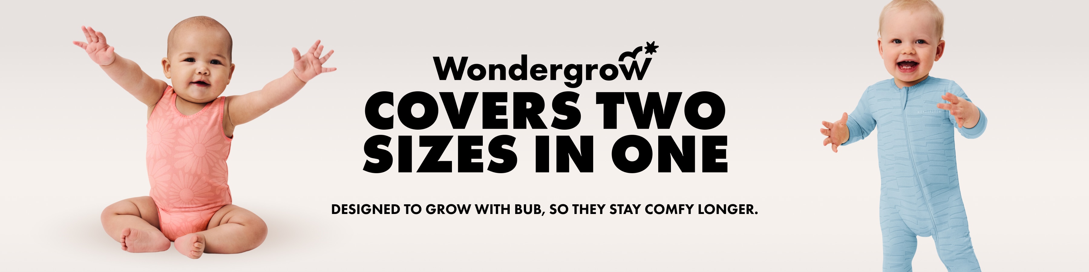 Wondergrow. COVERS TWO SIZES IN ONE. DESIGNED TO GROW WITH BUB, SO THEY STAY COMFY LONGER.
