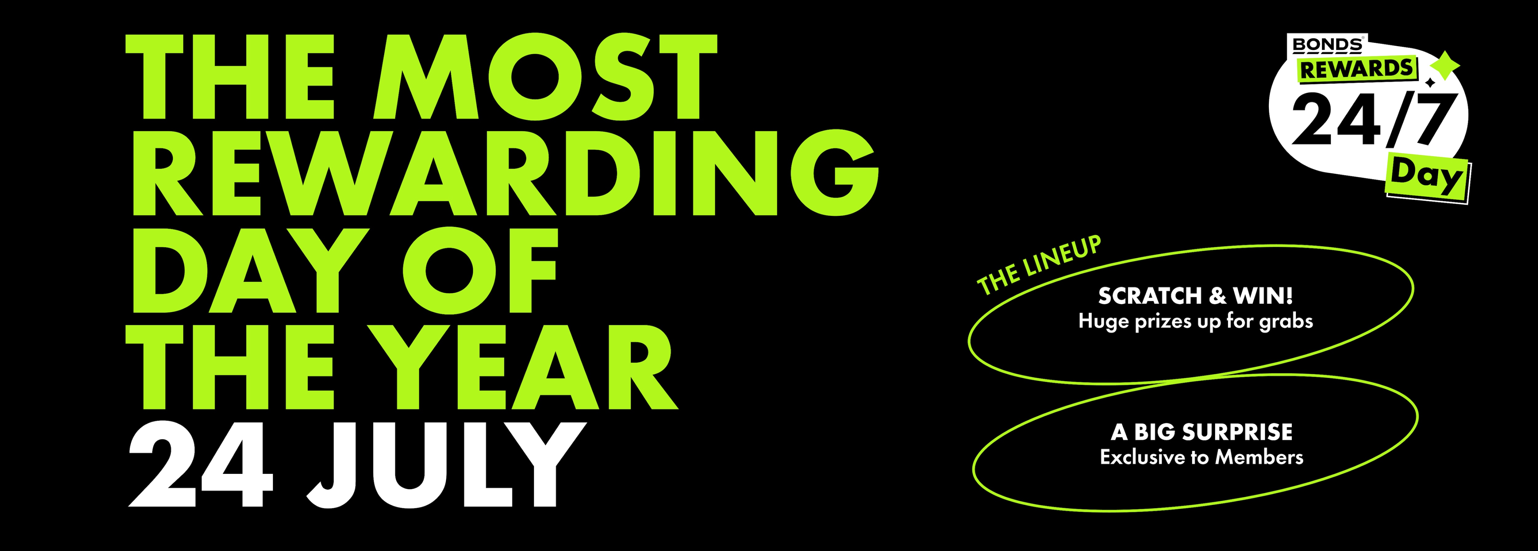 THE MOST REWARDING DAY OF THE YEAR. 24 JULY. THE LINEUP. SCRATCH & WIN. Huge prizes up for grabs! EXCLUSIVE GIG. with frontman Kelli Holiday, EXCLUSIVE MERCH. Dropping in select stores.