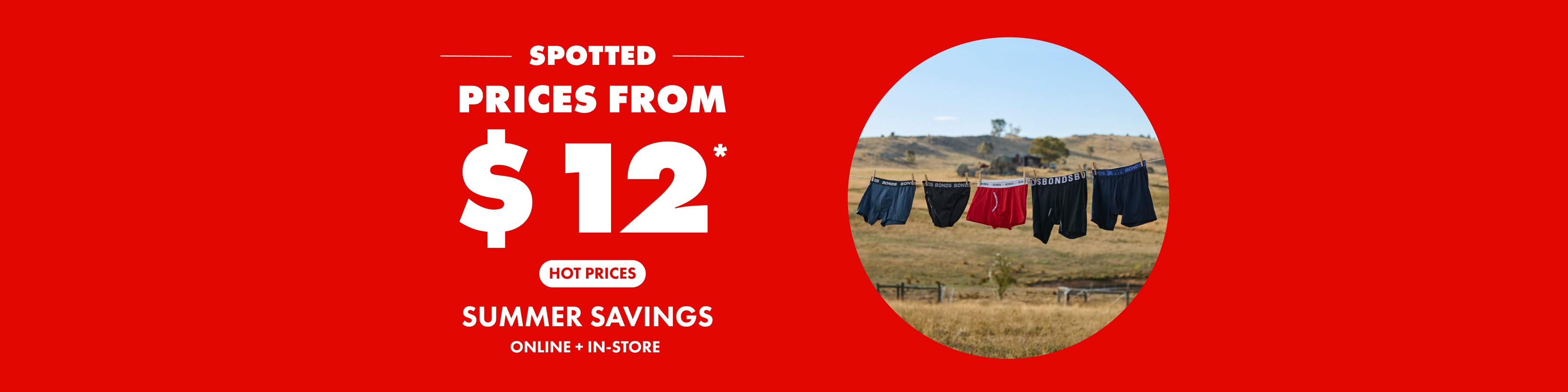 Prices from $12. Hot Prices. Summer Savings. Online and In Store.