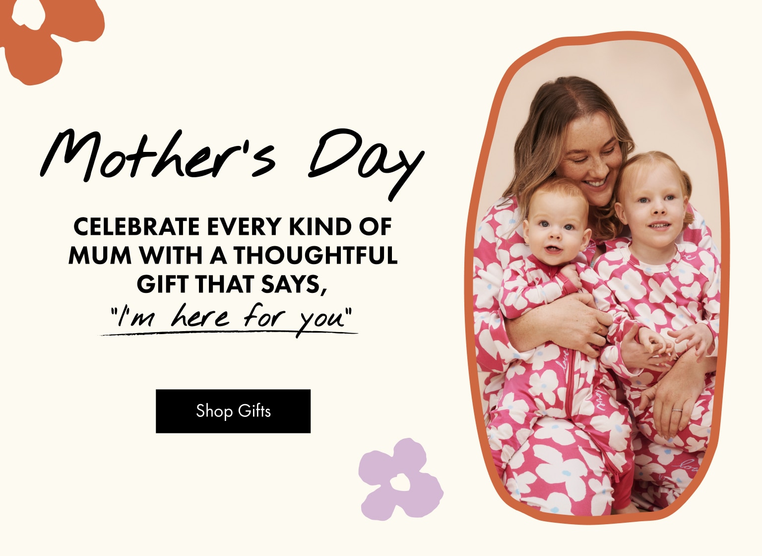 Mother's Day. Celebrate every kind of Mum with a thoughtful gift that says, "I'm here for you".