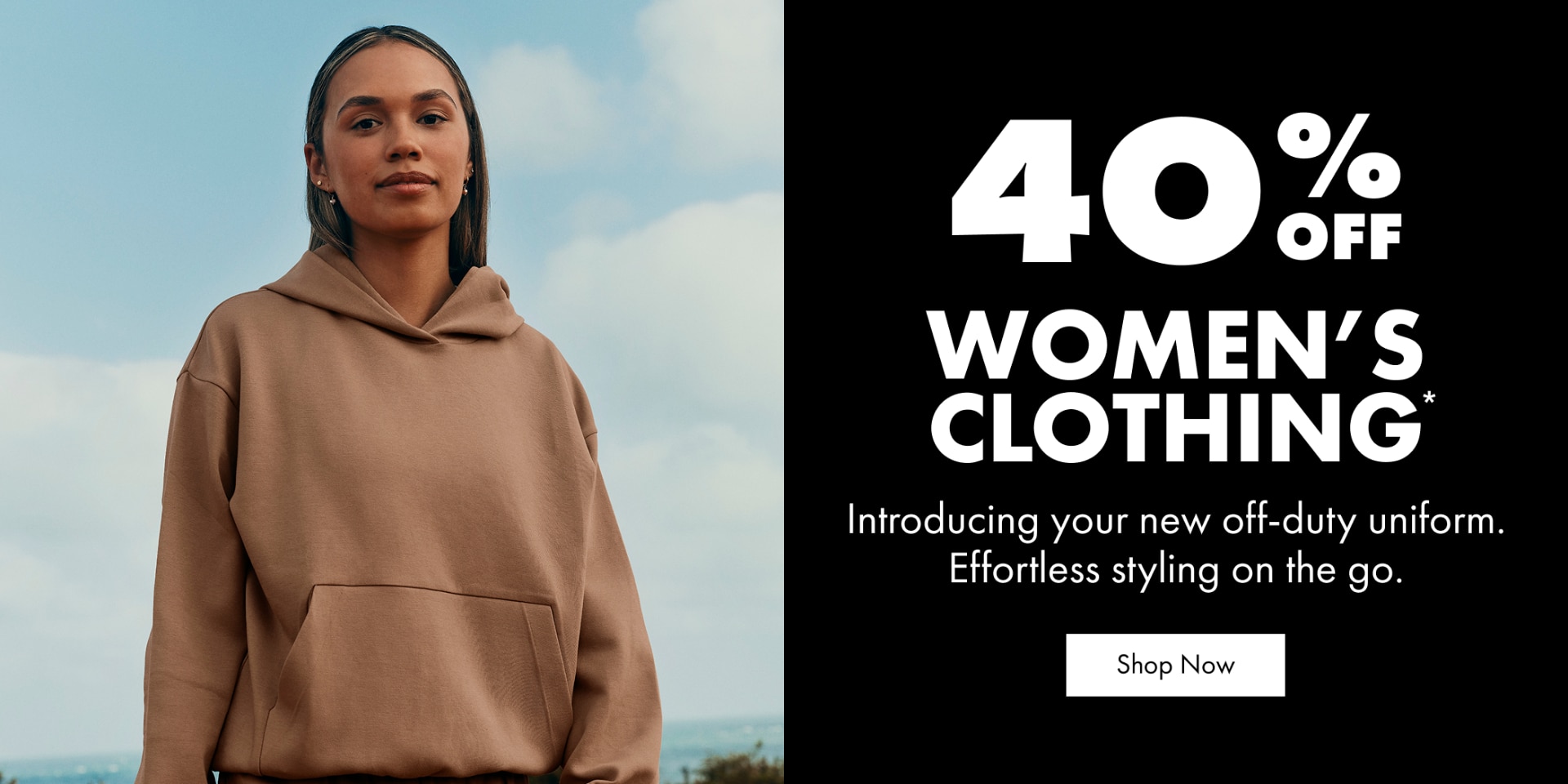 40% Off Women's Clothing. Introducing your new off-duty uniform. Effortless styling on the go. 