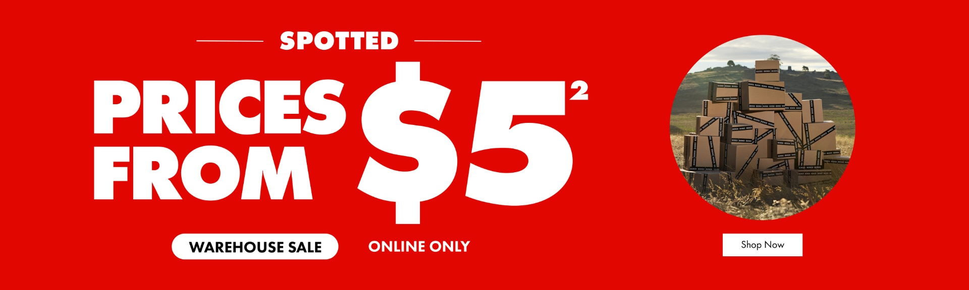Spotted. Prices from $5. Warehouse Sale. Shop Now