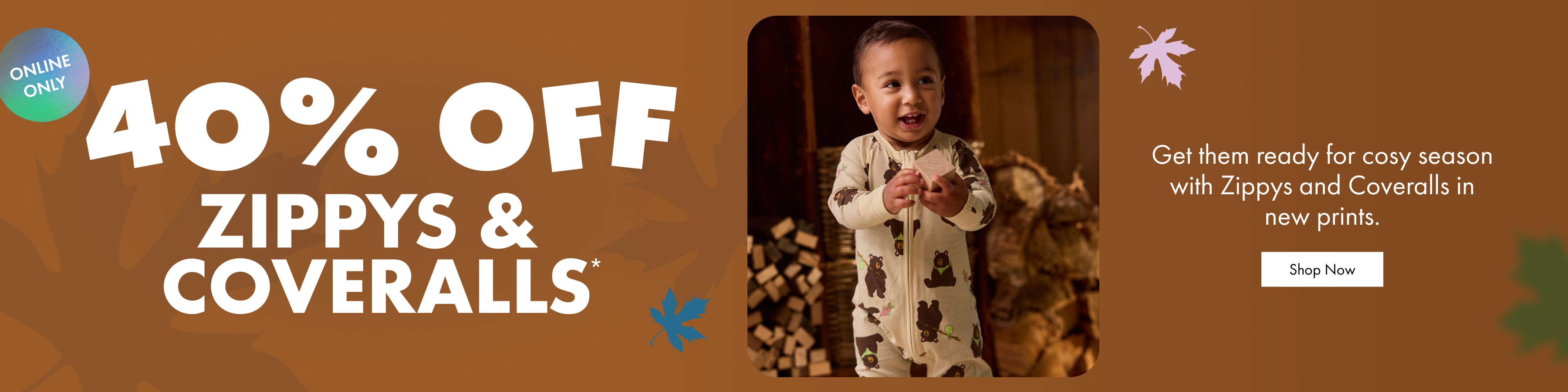 40% OFF ZIPPYS & COVERALLS. Get them ready for cosy season with Zippys and Coveralls in new prints. 